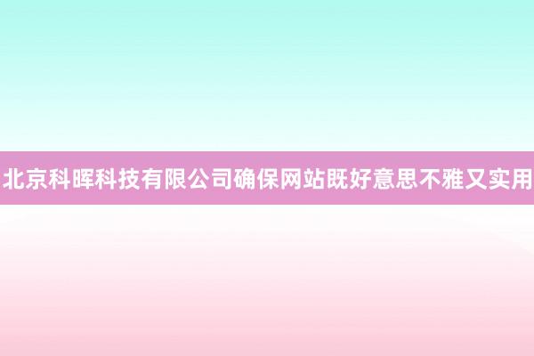 北京科晖科技有限公司确保网站既好意思不雅又实用